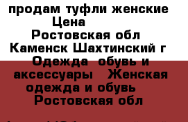 продам туфли женские › Цена ­ 3 000 - Ростовская обл., Каменск-Шахтинский г. Одежда, обувь и аксессуары » Женская одежда и обувь   . Ростовская обл.